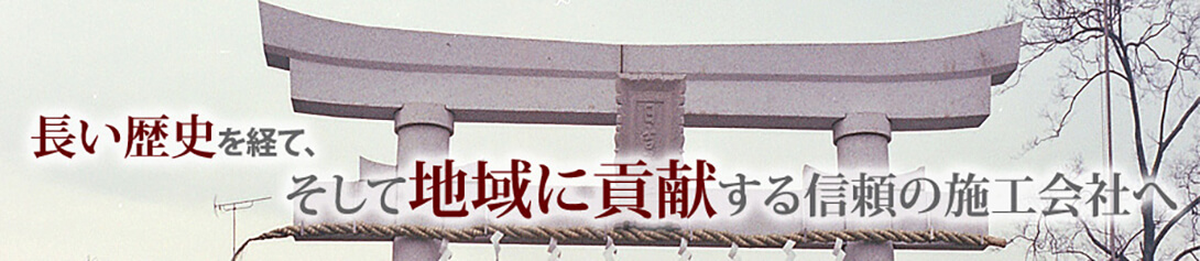 長い歴史を経て、そして地域に貢献する信頼の施工会社へ